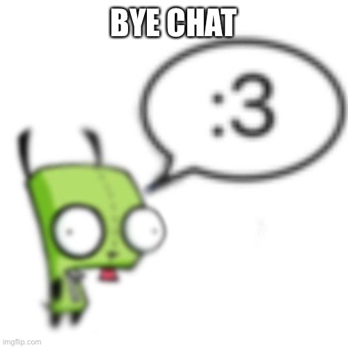 Gir | BYE CHAT | image tagged in gir | made w/ Imgflip meme maker