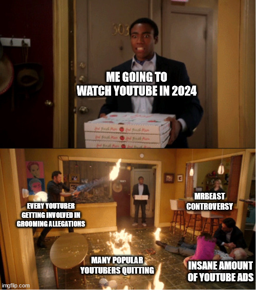 what is actually going on right now | ME GOING TO WATCH YOUTUBE IN 2024; MRBEAST CONTROVERSY; EVERY YOUTUBER GETTING INVOLVED IN GROOMING ALLEGATIONS; MANY POPULAR YOUTUBERS QUITTING; INSANE AMOUNT OF YOUTUBE ADS | image tagged in community fire pizza meme,youtube,youtube ads,youtubers,youtuber,2024 | made w/ Imgflip meme maker