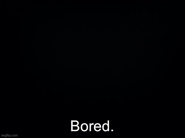 Black background | Bored. | image tagged in black background | made w/ Imgflip meme maker