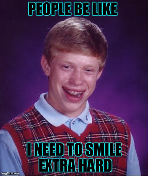 Bad Luck Brian | PEOPLE BE LIKE  I NEED TO SMILE EXTRA HARD | image tagged in memes,bad luck brian | made w/ Imgflip meme maker
