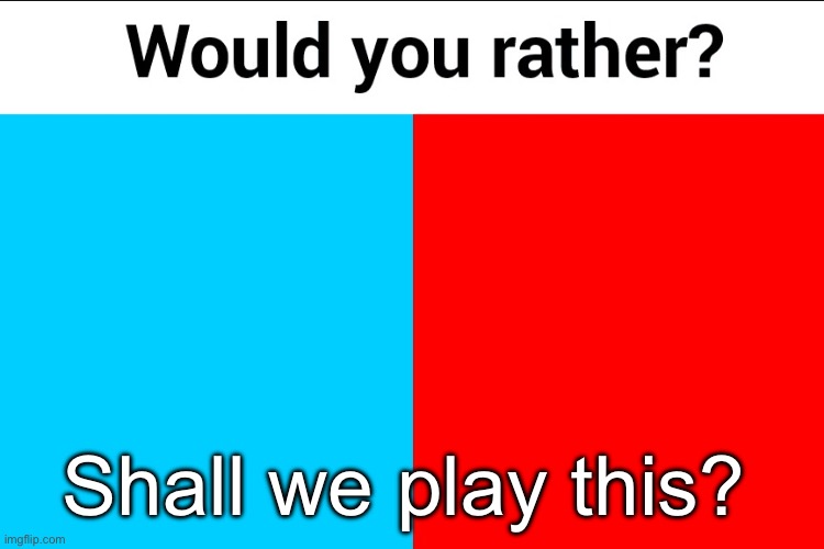 Would you rather? | Shall we play this? | image tagged in would you rather | made w/ Imgflip meme maker