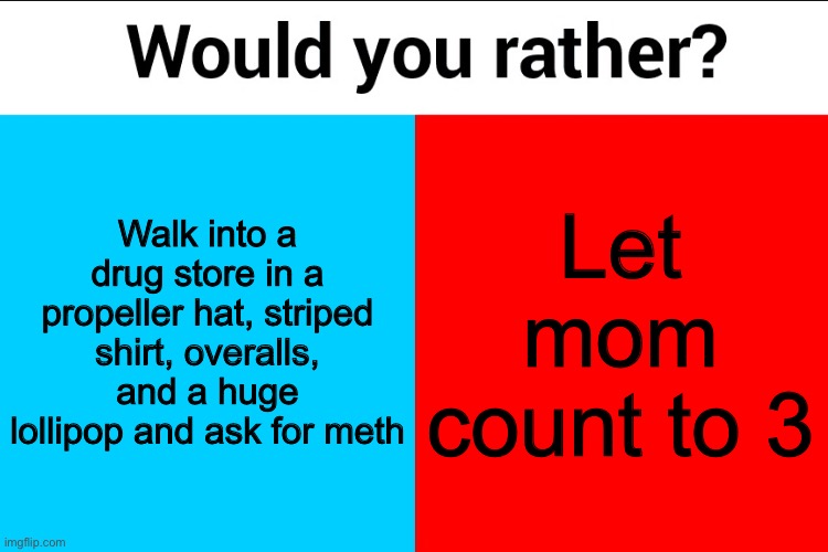 Would you rather? | Walk into a drug store in a propeller hat, striped shirt, overalls, and a huge lollipop and ask for meth; Let mom count to 3 | image tagged in would you rather | made w/ Imgflip meme maker