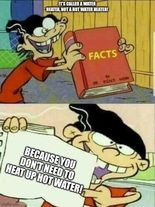 But...huh? | IT'S CALLED A WATER HEATER, NOT A HOT WATER HEATER! BECAUSE YOU DON'T NEED TO HEAT UP HOT WATER! | image tagged in double d facts book | made w/ Imgflip meme maker