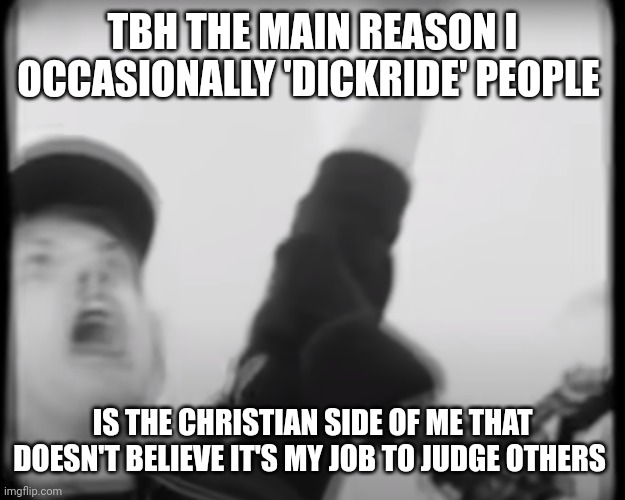 Roomie scream | TBH THE MAIN REASON I OCCASIONALLY 'DICKRIDE' PEOPLE; IS THE CHRISTIAN SIDE OF ME THAT DOESN'T BELIEVE IT'S MY JOB TO JUDGE OTHERS | image tagged in roomie scream | made w/ Imgflip meme maker