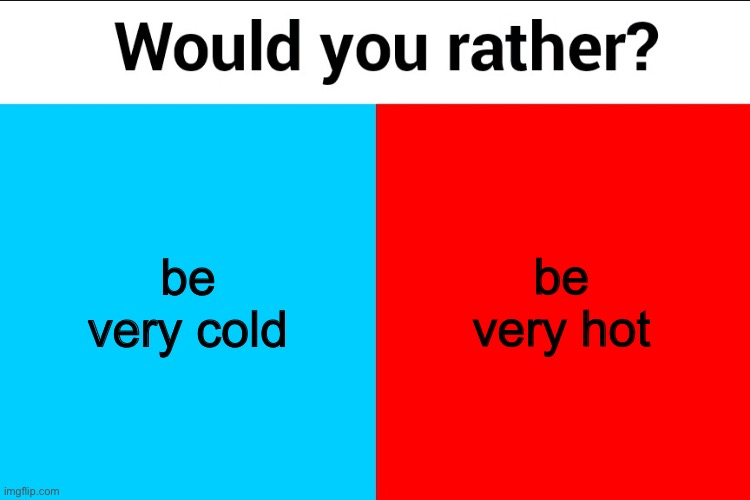 Would you rather? | be very cold; be very hot | image tagged in would you rather | made w/ Imgflip meme maker