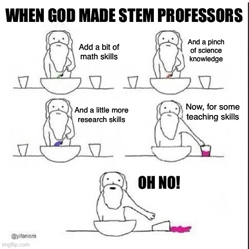 When God made STEM professors | WHEN GOD MADE STEM PROFESSORS; And a pinch
of science
knowledge; Add a bit of
math skills; Now, for some
teaching skills; And a little more
research skills; OH NO! | image tagged in when god made gaia | made w/ Imgflip meme maker