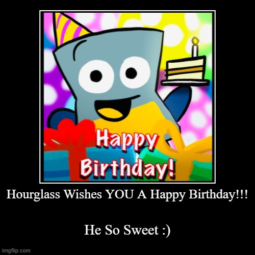 He Wishes YOU A Happy Birthday!!! | Hourglass Wishes YOU A Happy Birthday!!! | He So Sweet :) | image tagged in hey shawty its ur birthday,hourglass,object kerfuffle,happy birthday,he loves u | made w/ Imgflip demotivational maker