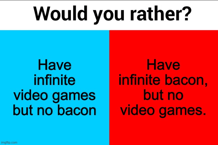 Would you rather? | Have infinite video games but no bacon; Have infinite bacon, but no video games. | image tagged in would you rather | made w/ Imgflip meme maker