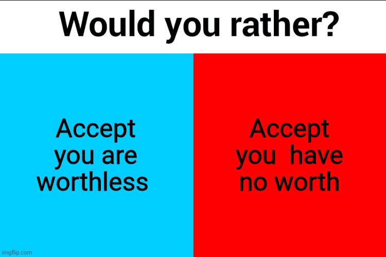 Would you rather? | Accept you are worthless; Accept you  have no worth | image tagged in would you rather | made w/ Imgflip meme maker