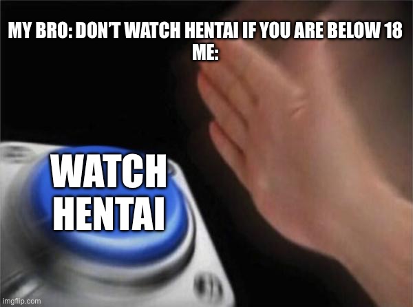 Don’t watch hentai | MY BRO: DON’T WATCH HENTAI IF YOU ARE BELOW 18

ME:; WATCH HENTAI | image tagged in memes,blank nut button | made w/ Imgflip meme maker