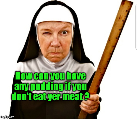 Nun with ruler | How can you have any pudding if you don't eat yer meat ? | image tagged in nun with ruler | made w/ Imgflip meme maker