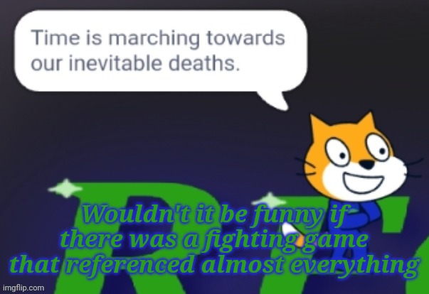 Time is marching towards our inevitable deaths. | Wouldn't it be funny if there was a fighting game that referenced almost everything | image tagged in time is marching towards our inevitable deaths | made w/ Imgflip meme maker