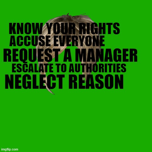 K A R E N | KNOW YOUR RIGHTS; ACCUSE EVERYONE; REQUEST A MANAGER; NEGLECT REASON; ESCALATE TO AUTHORITIES | image tagged in memes,karen,karens | made w/ Imgflip meme maker