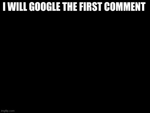 doing it again cause i have nothing else better to do :/ | I WILL GOOGLE THE FIRST COMMENT | made w/ Imgflip meme maker