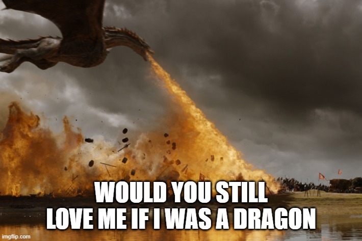 Game of thrones dragon oh yeah  | WOULD YOU STILL LOVE ME IF I WAS A DRAGON | image tagged in game of thrones dragon oh yeah | made w/ Imgflip meme maker