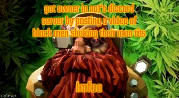 weed | got owner in nat's discord server by posting a video of black men shaking their man tits; lmfao | image tagged in weed | made w/ Imgflip meme maker