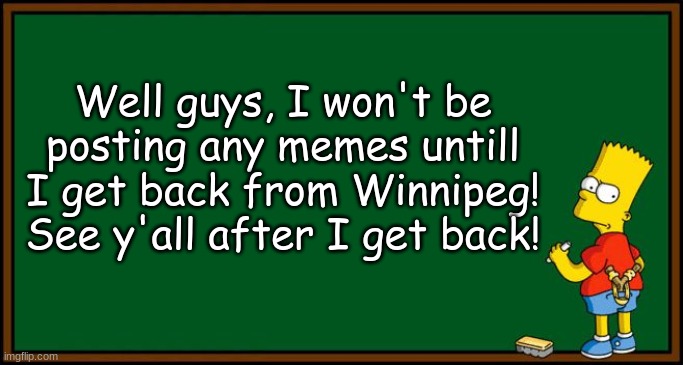 See y'all afterwards! | Well guys, I won't be posting any memes untill I get back from Winnipeg! See y'all after I get back! | image tagged in bart simpson - chalkboard | made w/ Imgflip meme maker