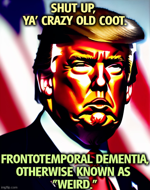 Taylor Swift is right. | SHUT UP, 
YA' CRAZY OLD COOT. FRONTOTEMPORAL DEMENTIA,
OTHERWISE KNOWN AS 
"WEIRD." | image tagged in trump,frontotemporal dementia,dementia,old man,crazy | made w/ Imgflip meme maker