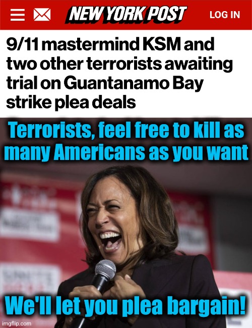 Anything to secure the "Death to America" votes | Terrorists, feel free to kill as
many Americans as you want; We'll let you plea bargain! | image tagged in kamala laughing,memes,terrorists,plea bargain,9/11,mass murderers | made w/ Imgflip meme maker