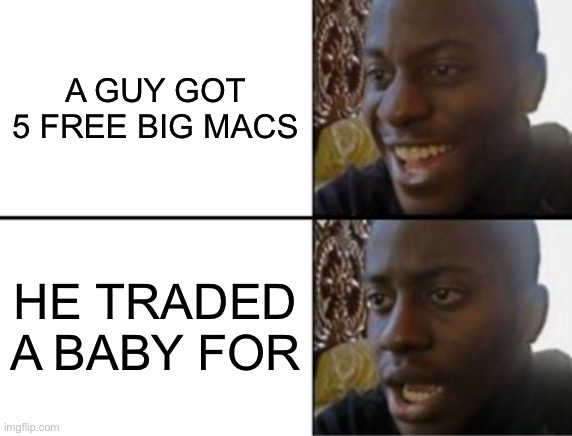 Oh yeah! Oh no... | A GUY GOT 5 FREE BIG MACS; HE TRADED A BABY FOR | image tagged in oh yeah oh no | made w/ Imgflip meme maker