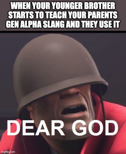 why | WHEN YOUR YOUNGER BROTHER STARTS TO TEACH YOUR PARENTS GEN ALPHA SLANG AND THEY USE IT | image tagged in dear god | made w/ Imgflip meme maker