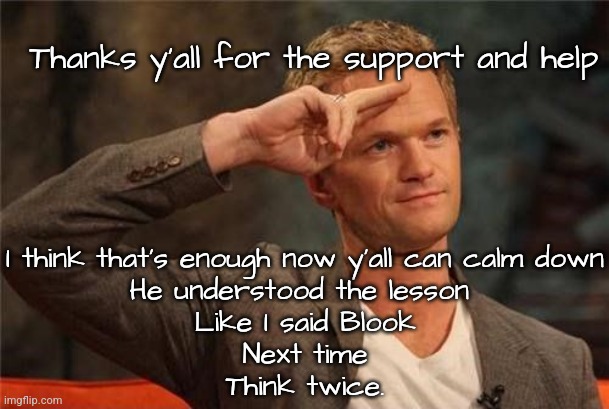 Barney Stinson Salute | Thanks y'all for the support and help; I think that's enough now y'all can calm down
He understood the lesson 

Like I said Blook

Next time
Think twice. | image tagged in barney stinson salute | made w/ Imgflip meme maker