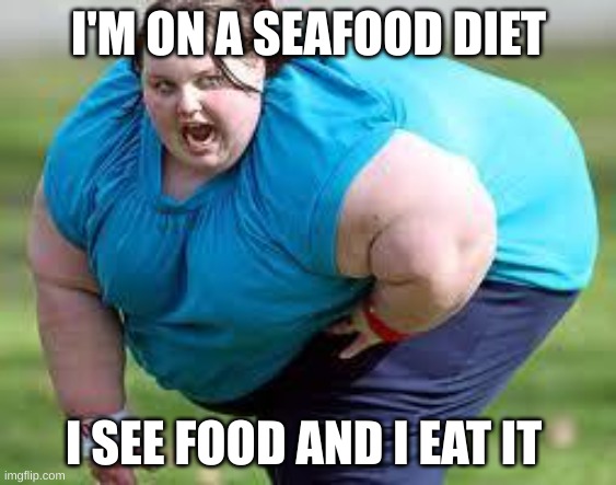 le bruh | I'M ON A SEAFOOD DIET; I SEE FOOD AND I EAT IT | image tagged in fat person | made w/ Imgflip meme maker