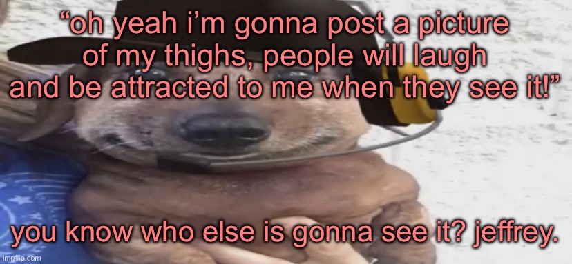chucklenuts | “oh yeah i’m gonna post a picture of my thighs, people will laugh and be attracted to me when they see it!”; you know who else is gonna see it? jeffrey. | image tagged in chucklenuts | made w/ Imgflip meme maker