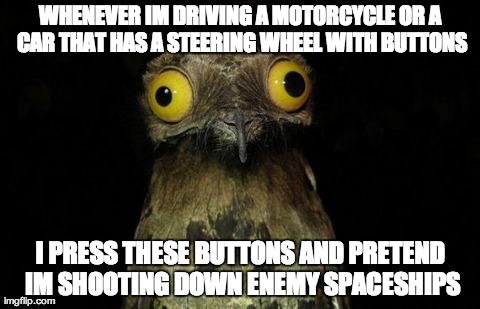 Weird Stuff I Do Potoo Meme | WHENEVER IM DRIVING A MOTORCYCLE OR A CAR THAT HAS A STEERING WHEEL WITH BUTTONS I PRESS THESE BUTTONS AND PRETEND IM SHOOTING DOWN ENEMY SP | image tagged in memes,weird stuff i do potoo,AdviceAnimals | made w/ Imgflip meme maker