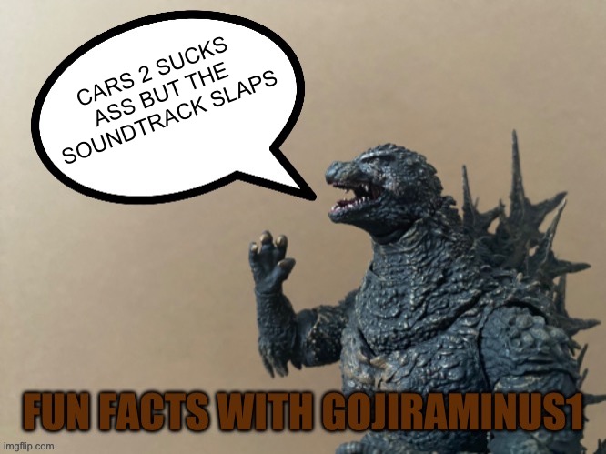 Watch there someone be like “This ain’t Godzilla related, post something else” | CARS 2 SUCKS ASS BUT THE SOUNDTRACK SLAPS | image tagged in fun facts with gojiraminus1 | made w/ Imgflip meme maker