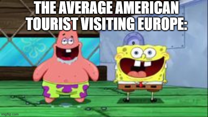 spongebob and patrick being stupid as hell | THE AVERAGE AMERICAN TOURIST VISITING EUROPE: | image tagged in spongebob and patrick being stupid as hell | made w/ Imgflip meme maker