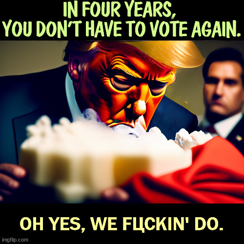 Boy, is HE in for a surprise. | IN FOUR YEARS, 
YOU DON'T HAVE TO VOTE AGAIN. OH YES, WE FЦCKIN' DO. | image tagged in trump,convicted felon,fascist,dictator,loser,president | made w/ Imgflip meme maker