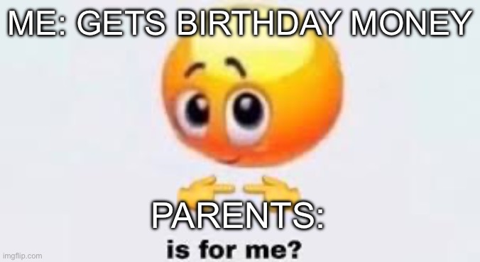 Is for me | ME: GETS BIRTHDAY MONEY; PARENTS: | image tagged in is for me | made w/ Imgflip meme maker