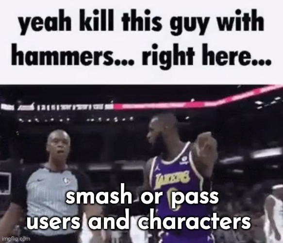 kill this guy with hammers | smash or pass users and characters | image tagged in kill this guy with hammers | made w/ Imgflip meme maker