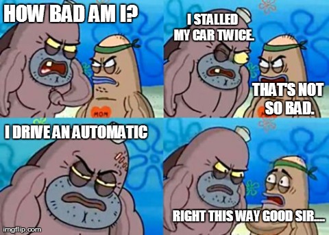 How Tough Are You Meme | HOW BAD AM I? I DRIVE AN AUTOMATIC I STALLED MY CAR TWICE. THAT'S NOT SO BAD. RIGHT THIS WAY GOOD SIR.... | image tagged in memes,how tough are you | made w/ Imgflip meme maker