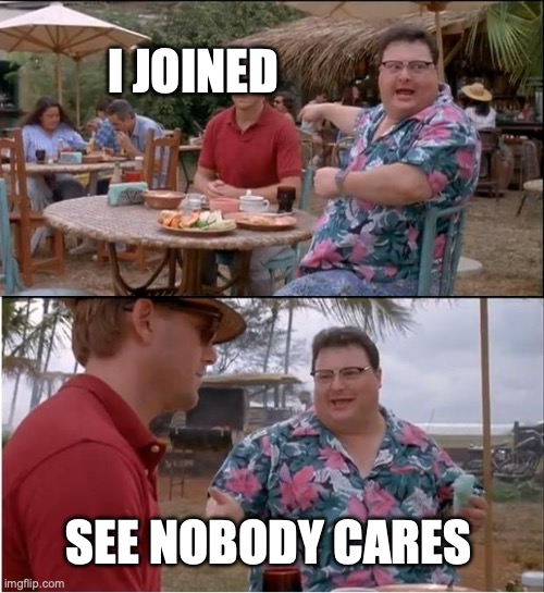 =( | I JOINED; SEE NOBODY CARES | image tagged in memes,see nobody cares | made w/ Imgflip meme maker