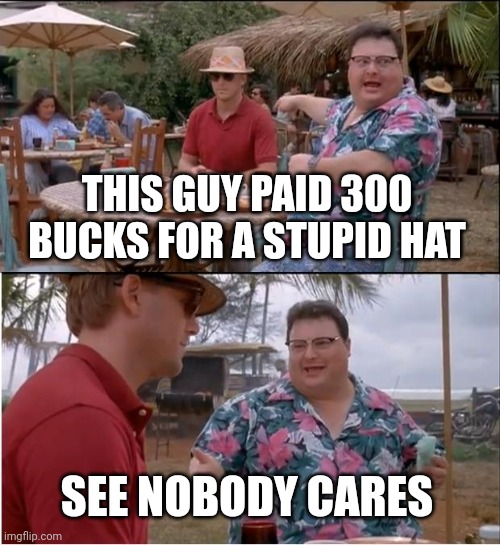 $ | THIS GUY PAID 300 BUCKS FOR A STUPID HAT; SEE NOBODY CARES | image tagged in memes,see nobody cares | made w/ Imgflip meme maker
