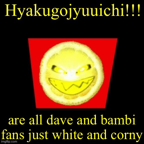 hyaku | are all dave and bambi fans just white and corny | image tagged in hyaku | made w/ Imgflip meme maker