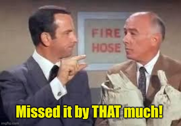 Maxwell Smart missed it by that much | Missed it by THAT much! | image tagged in maxwell smart missed it by that much | made w/ Imgflip meme maker