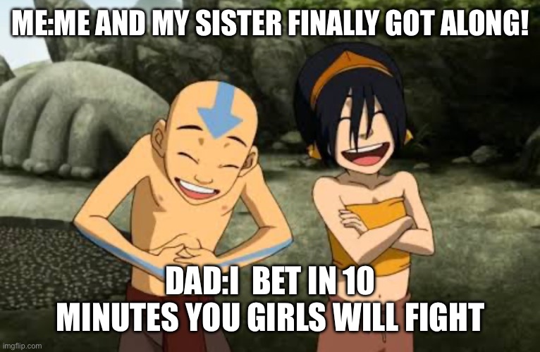 True story | ME:ME AND MY SISTER FINALLY GOT ALONG! DAD:I  BET IN 10 MINUTES YOU GIRLS WILL FIGHT | image tagged in sisters,true,2 siblings,funnystory | made w/ Imgflip meme maker