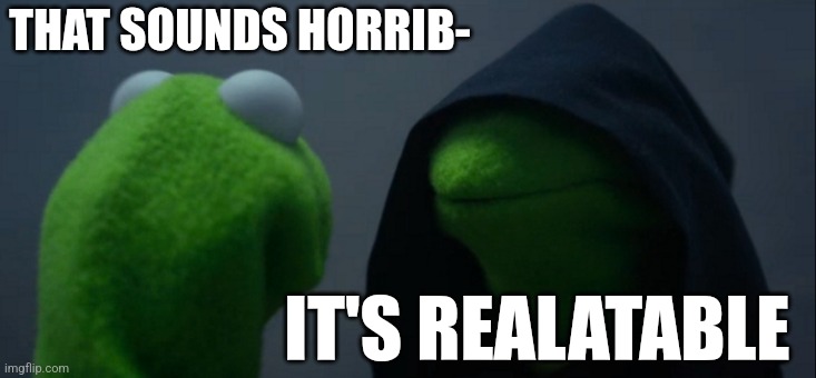 Evil Kermit Meme | THAT SOUNDS HORRIB- IT'S REALATABLE | image tagged in memes,evil kermit | made w/ Imgflip meme maker