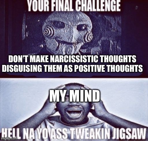 your final challenge | DON’T MAKE NARCISSISTIC THOUGHTS DISGUISING THEM AS POSITIVE THOUGHTS; MY MIND | image tagged in your final challenge | made w/ Imgflip meme maker