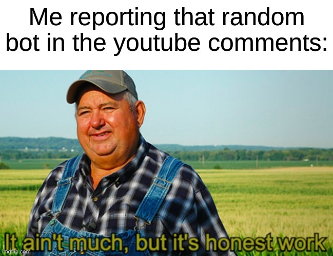 the bots are getting out of hand though | Me reporting that random bot in the youtube comments: | image tagged in it ain't much but it's honest work,memes,funny,relatable,youtube | made w/ Imgflip meme maker