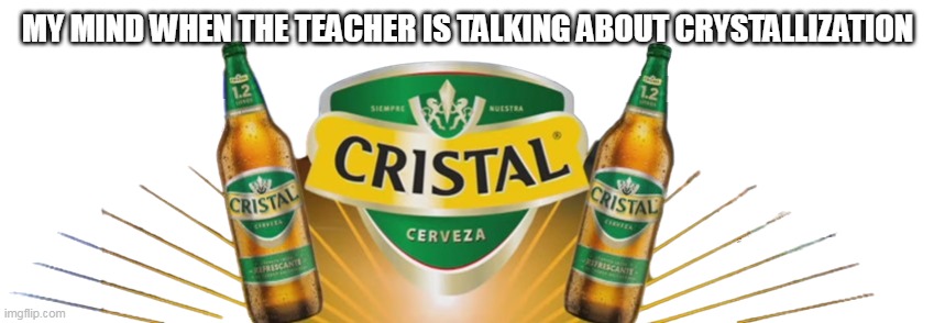 I don't drink btw | MY MIND WHEN THE TEACHER IS TALKING ABOUT CRYSTALLIZATION | image tagged in cerveza cristal | made w/ Imgflip meme maker