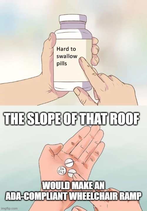 That "sloped roof" was ADA compliant. | THE SLOPE OF THAT ROOF; WOULD MAKE AN ADA-COMPLIANT WHEELCHAIR RAMP | image tagged in memes,hard to swallow pills,sloped roof,secret service,cover up | made w/ Imgflip meme maker