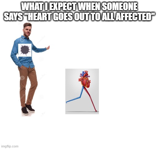 *heart casually bursts out body to help people in need* | WHAT I EXPECT WHEN SOMEONE SAYS "HEART GOES OUT TO ALL AFFECTED" | image tagged in blank white template,funny,memes | made w/ Imgflip meme maker