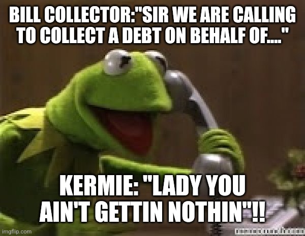 Bill Collector | BILL COLLECTOR:"SIR WE ARE CALLING TO COLLECT A DEBT ON BEHALF OF...."; KERMIE: "LADY YOU AIN'T GETTIN NOTHIN"!! | image tagged in kermit the frog at phone | made w/ Imgflip meme maker