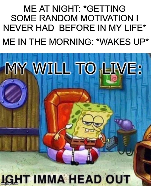 Urgh... I gotta do something and be useful.... | ME AT NIGHT: *GETTING SOME RANDOM MOTIVATION I NEVER HAD  BEFORE IN MY LIFE*; ME IN THE MORNING: *WAKES UP*; MY WILL TO LIVE: | image tagged in memes,spongebob ight imma head out,motivation,funny,dank memes,relatable | made w/ Imgflip meme maker