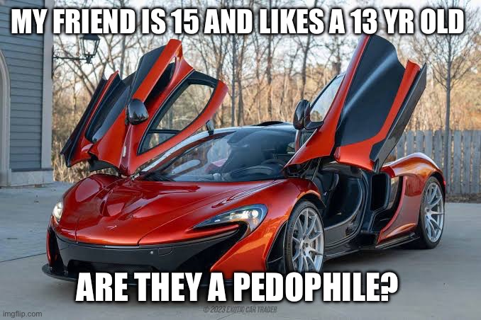 McLaren P1 | MY FRIEND IS 15 AND LIKES A 13 YR OLD; ARE THEY A PEDOPHILE? | image tagged in mclaren p1 | made w/ Imgflip meme maker