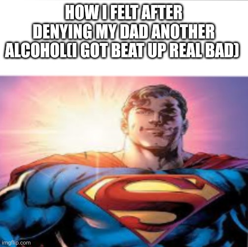 Superman starman meme | HOW I FELT AFTER DENYING MY DAD ANOTHER ALCOHOL(I GOT BEAT UP REAL BAD) | image tagged in superman starman meme | made w/ Imgflip meme maker